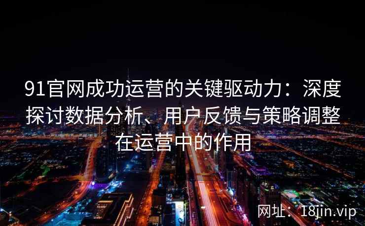 91官网成功运营的关键驱动力：深度探讨数据分析、用户反馈与策略调整在运营中的作用