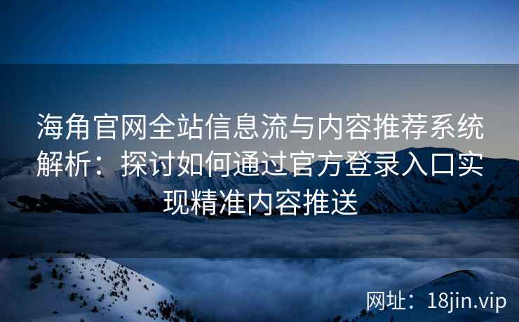 海角官网全站信息流与内容推荐系统解析：探讨如何通过官方登录入口实现精准内容推送