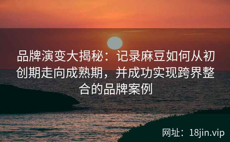 品牌演变大揭秘:记录麻豆如何从初创期走向成熟期,并成功实现跨界整合的品牌案例 品牌演变大揭秘:记录麻豆如何从初创期走向成熟期,并成功实现跨界整合的品牌案例