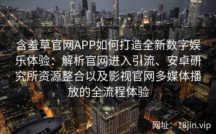 含羞草官网APP如何打造全新数字娱乐体验：解析官网进入引流、安卓研究所资源整合以及影视官网多媒体播放的全流程体验