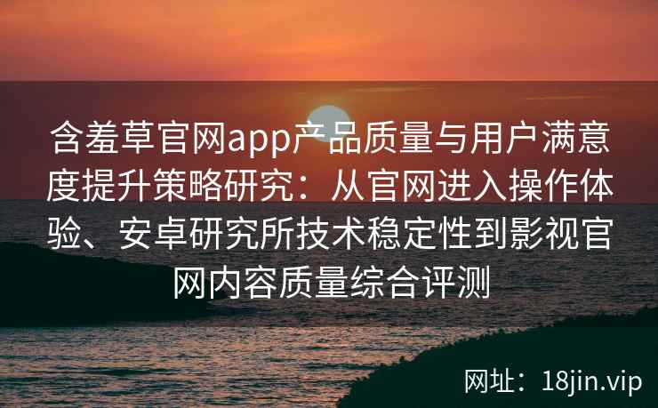 含羞草官网app产品质量与用户满意度提升策略研究：从官网进入操作体验、安卓研究所技术稳定性到影视官网内容质量综合评测