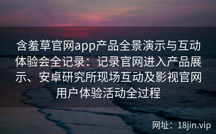含羞草官网app产品全景演示与互动体验会全记录：记录官网进入产品展示、安卓研究所现场互动及影视官网用户体验活动全过程