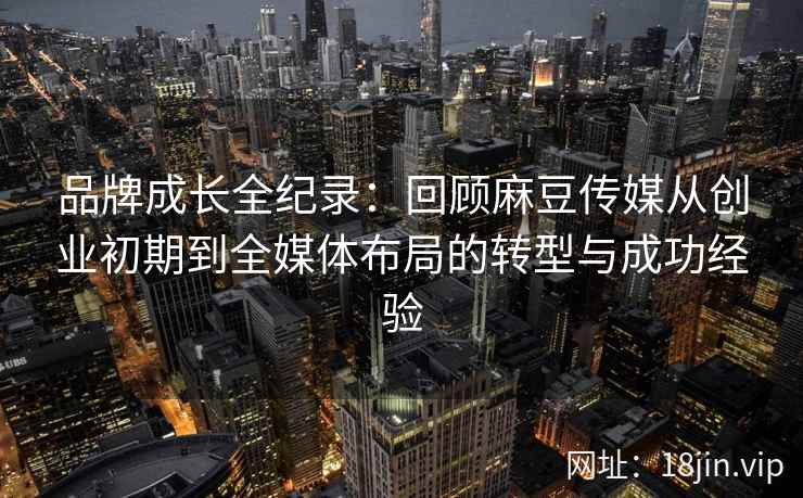 品牌成长全纪录:回顾麻豆传媒从创业初期到全媒体布局的转型与成功经验 品牌成长全纪录:回顾麻豆传媒从创业初期到全媒体布局的转型与成功经验