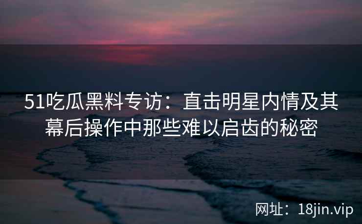 51吃瓜黑料专访：直击明星内情及其幕后操作中那些难以启齿的秘密