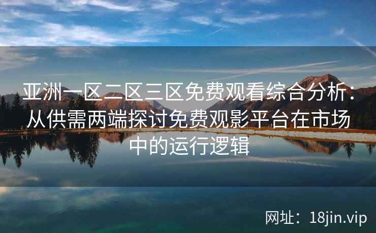 亚洲一区二区三区免费观看综合分析：从供需两端探讨免费观影平台在市场中的运行逻辑