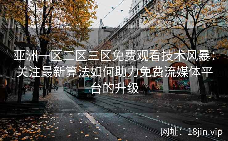 亚洲一区二区三区免费观看技术风暴：关注最新算法如何助力免费流媒体平台的升级