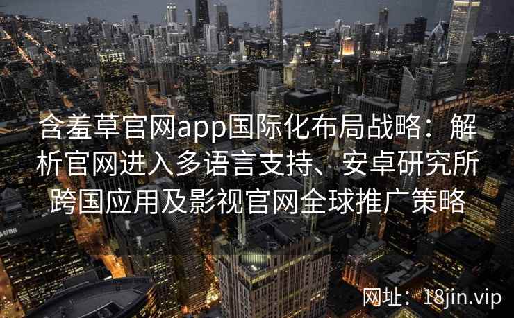 含羞草官网app国际化布局战略：解析官网进入多语言支持、安卓研究所跨国应用及影视官网全球推广策略