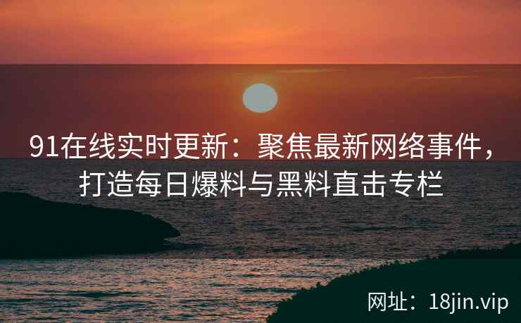 91在线实时更新：聚焦最新网络事件，打造每日爆料与黑料直击专栏