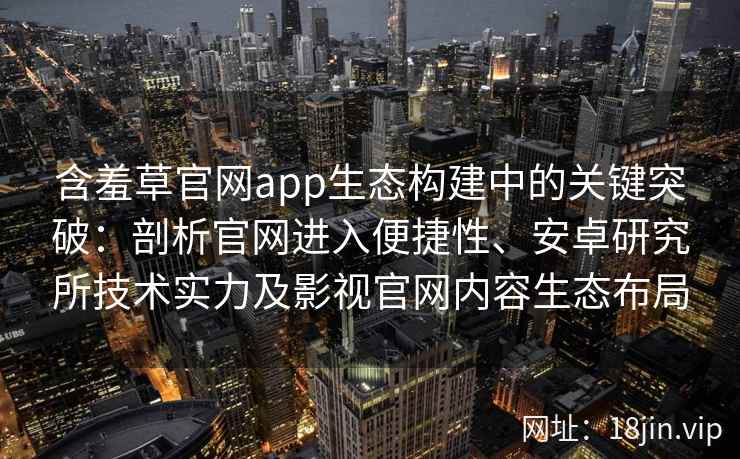 含羞草官网app生态构建中的关键突破：剖析官网进入便捷性、安卓研究所技术实力及影视官网内容生态布局