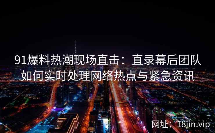 91爆料热潮现场直击：直录幕后团队如何实时处理网络热点与紧急资讯
