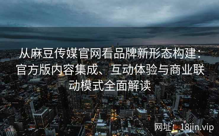 从麻豆传媒官网看品牌新形态构建：官方版内容集成、互动体验与商业联动模式全面解读