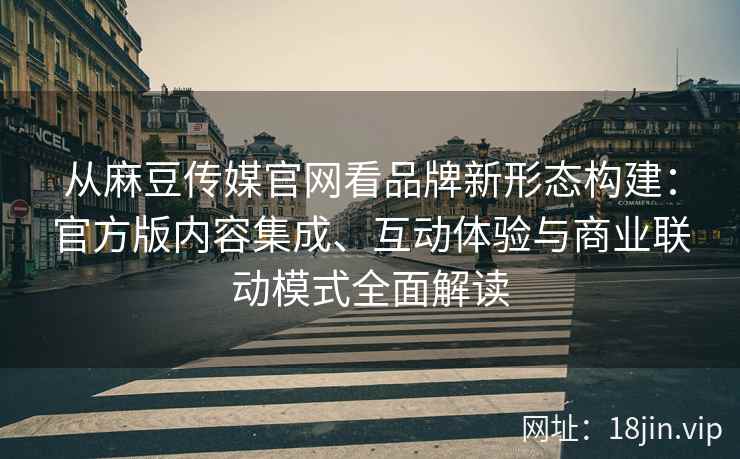 从麻豆传媒官网看品牌新形态构建:官方版内容集成、互动体验与商业联动模式全面解读 从麻豆传媒官网看品牌新形态构建:官方版内容集成、互动体验与商业联动模式全面解读