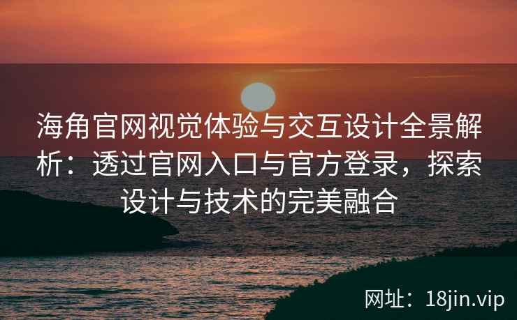 海角官网视觉体验与交互设计全景解析：透过官网入口与官方登录，探索设计与技术的完美融合