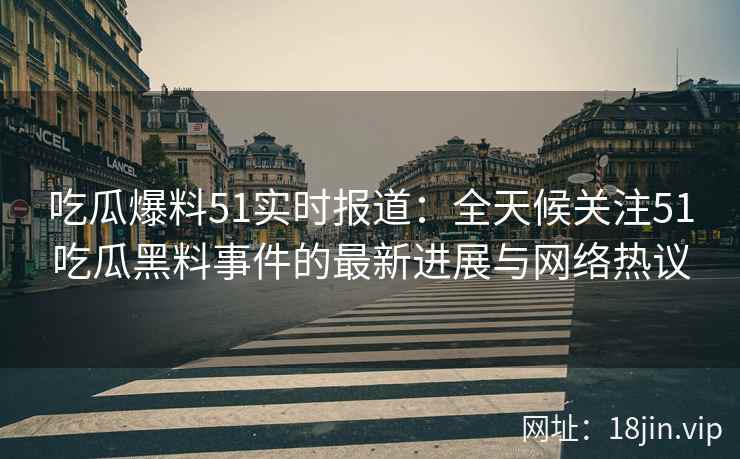 吃瓜爆料51实时报道：全天候关注51吃瓜黑料事件的最新进展与网络热议