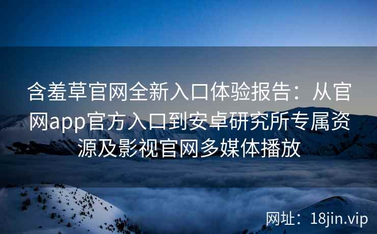 含羞草官网全新入口体验报告：从官网app官方入口到安卓研究所专属资源及影视官网多媒体播放